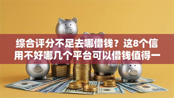 综合评分不足去哪借钱？这8个信用不好哪几个平台可以借钱值得一试