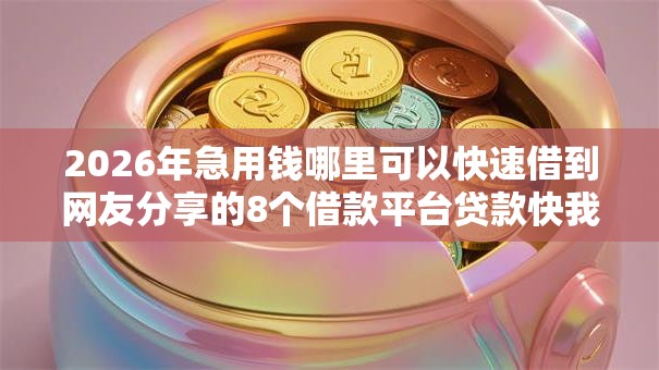 2026年急用钱哪里可以快速借到网友分享的8个借款平台贷款快我觉得不错! 2026年急用钱哪里可以快速借到网友分享的8个借款平台贷款快我觉得不错!