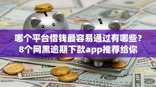 哪个平台借钱最容易通过有哪些?8个网黑逾期下款app推荐给你 哪个平台借钱最容易通过有哪些?8个网黑逾期下款app推荐给你