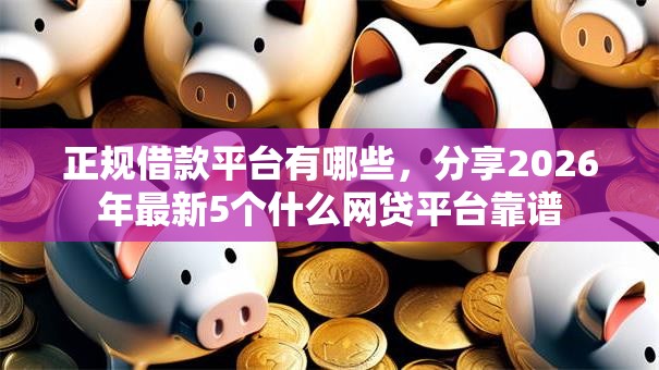 正规借款平台有哪些，分享2026年最新5个什么网贷平台靠谱