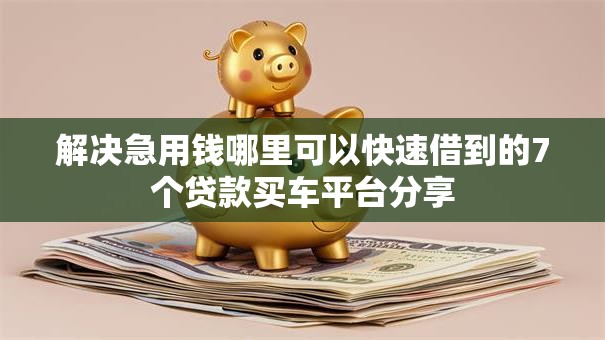解决急用钱哪里可以快速借到的7个贷款买车平台分享 解决急用钱哪里可以快速借到的7个贷款买车平台分享