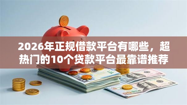 2026年正规借款平台有哪些，超热门的10个贷款平台最靠谱推荐