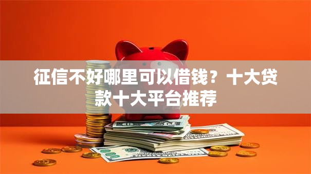 征信不好哪里可以借钱?十大贷款十大平台推荐 征信不好哪里可以借钱?十大贷款十大平台推荐