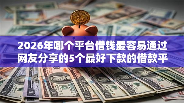 2026年哪个平台借钱最容易通过网友分享的5个最好下款的借款平台我觉得不错! 2026年哪个平台借钱最容易通过网友分享的5个最好下款的借款平台我觉得不错!