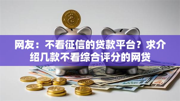 网友：不看征信的贷款平台？求介绍几款不看综合评分的网贷