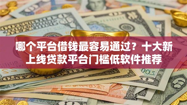 哪个平台借钱最容易通过?十大新上线贷款平台门槛低软件推荐 哪个平台借钱最容易通过?十大新上线贷款平台门槛低软件推荐