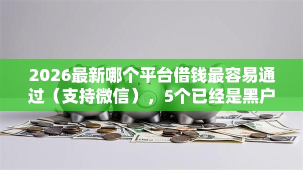 2026最新哪个平台借钱最容易通过(支持微信),5个已经是黑户了还能借到钱的软件无私分享 2026最新哪个平台借钱最容易通过(支持微信),5个已经是黑户了还能借到钱的软件无私分享
