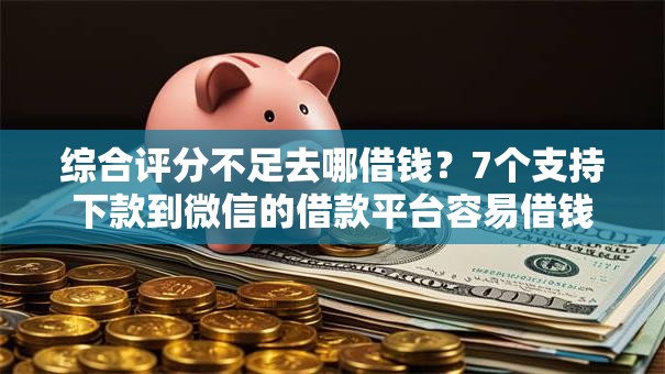 综合评分不足去哪借钱?7个支持下款到微信的借款平台容易借钱 综合评分不足去哪借钱?7个支持下款到微信的借款平台容易借钱