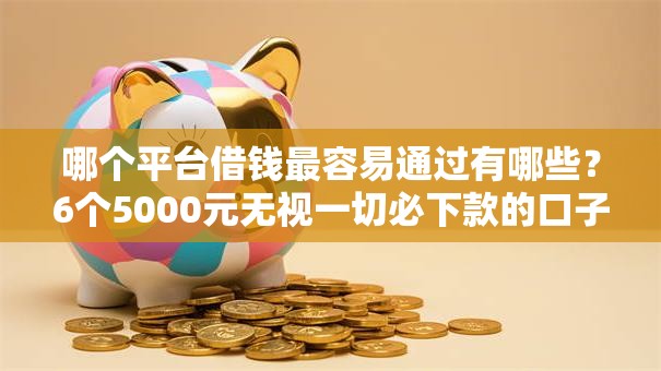 哪个平台借钱最容易通过有哪些？6个5000元无视一切必下款的口子推荐给你