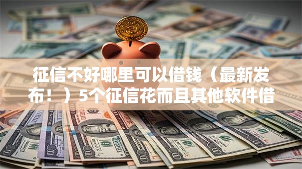 征信不好哪里可以借钱(最新发布!)5个征信花而且其他软件借不出钱了还可以借到钱100%通过的平台 征信不好哪里可以借钱(最新发布!)5个征信花而且其他软件借不出钱了还可以借到钱100%通过的平台
