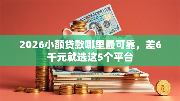 2026小额贷款哪里最可靠，差6千元就选这5个平台