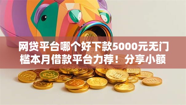 网贷平台哪个好下款5000元无门槛本月借款平台力荐!分享小额网贷口子5000元无门槛借款 网贷平台哪个好下款5000元无门槛本月借款平台力荐!分享小额网贷口子5000元无门槛借款