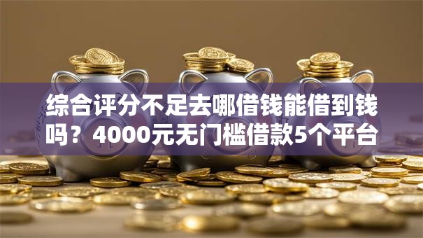 综合评分不足去哪借钱能借到钱吗?4000元无门槛借款5个平台推荐 综合评分不足去哪借钱能借到钱吗?4000元无门槛借款5个平台推荐