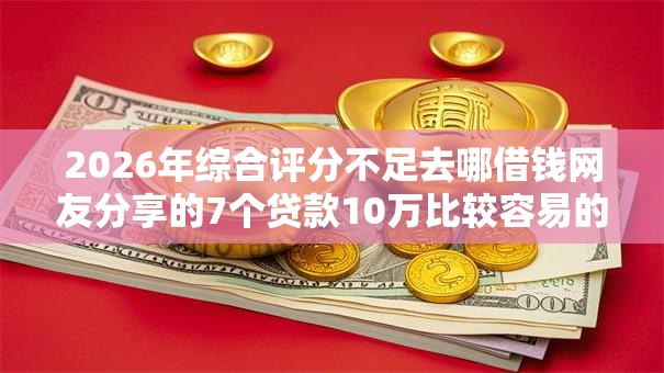 2026年综合评分不足去哪借钱网友分享的7个贷款10万比较容易的平台我觉得不错! 2026年综合评分不足去哪借钱网友分享的7个贷款10万比较容易的平台我觉得不错!