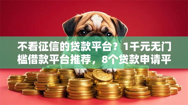 不看征信的贷款平台？1千元无门槛借款平台推荐，8个贷款申请平台盘点