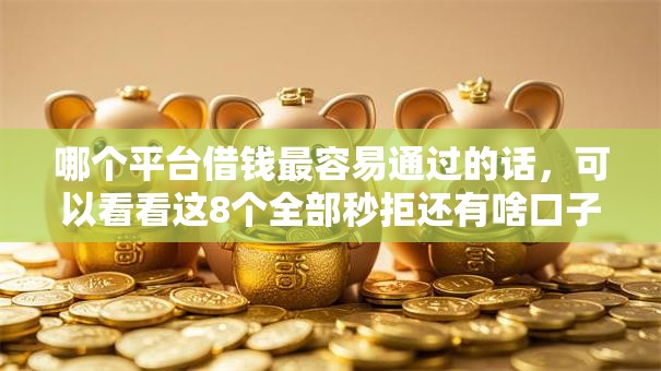 哪个平台借钱最容易通过的话,可以看看这8个全部秒拒还有啥口子 哪个平台借钱最容易通过的话,可以看看这8个全部秒拒还有啥口子