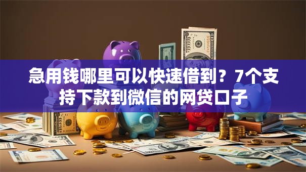 急用钱哪里可以快速借到?7个支持下款到微信的网贷口子 急用钱哪里可以快速借到?7个支持下款到微信的网贷口子