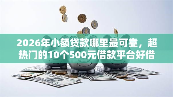 2026年小额贷款哪里最可靠，超热门的10个500元借款平台好借钱推荐