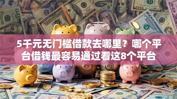 5千元无门槛借款去哪里?哪个平台借钱最容易通过看这8个平台 5千元无门槛借款去哪里?哪个平台借钱最容易通过看这8个平台
