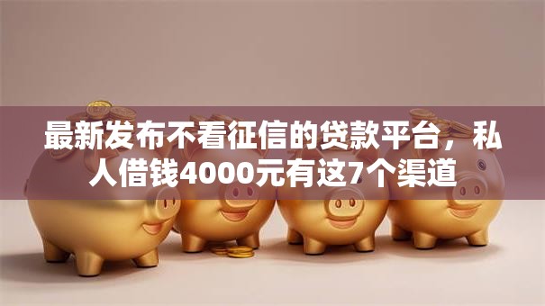 最新发布不看征信的贷款平台,私人借钱4000元有这7个渠道 最新发布不看征信的贷款平台,私人借钱4000元有这7个渠道