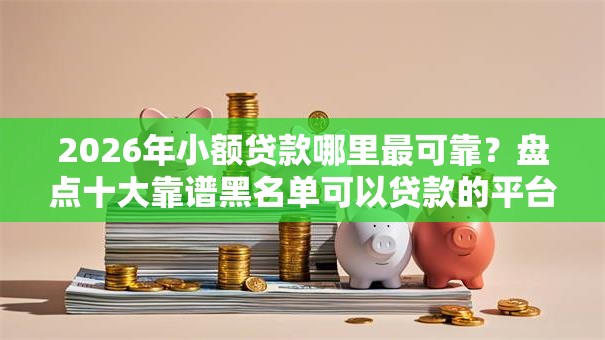 2026年小额贷款哪里最可靠?盘点十大靠谱黑名单可以贷款的平台 2026年小额贷款哪里最可靠?盘点十大靠谱黑名单可以贷款的平台