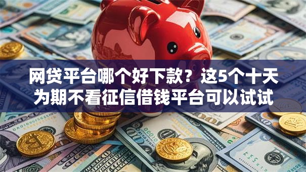 网贷平台哪个好下款?这5个十天为期不看征信借钱平台可以试试 网贷平台哪个好下款?这5个十天为期不看征信借钱平台可以试试