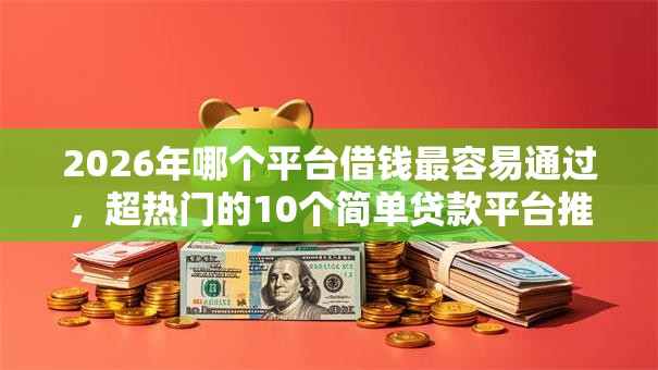 2026年哪个平台借钱最容易通过,超热门的10个简单贷款平台推荐 2026年哪个平台借钱最容易通过,超热门的10个简单贷款平台推荐