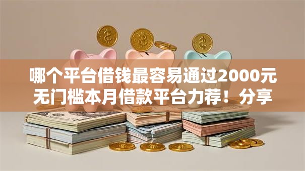 哪个平台借钱最容易通过2000元无门槛本月借款平台力荐!分享小额网贷口子2000元无门槛借款 哪个平台借钱最容易通过2000元无门槛本月借款平台力荐!分享小额网贷口子2000元无门槛借款