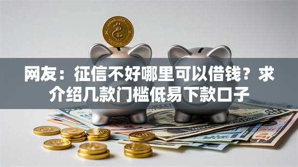 网友:征信不好哪里可以借钱?求介绍几款门槛低易下款口子 网友:征信不好哪里可以借钱?求介绍几款门槛低易下款口子