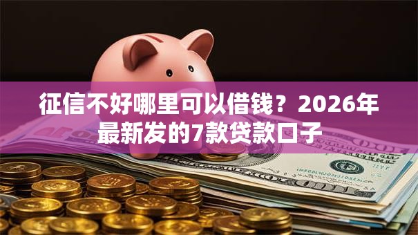 征信不好哪里可以借钱?2026年最新发的7款贷款口子 征信不好哪里可以借钱?2026年最新发的7款贷款口子