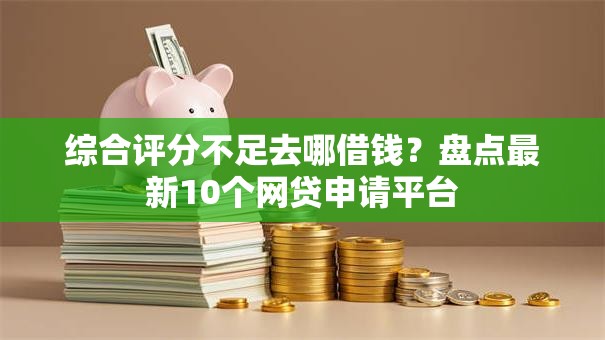 综合评分不足去哪借钱?盘点最新10个网贷申请平台 综合评分不足去哪借钱?盘点最新10个网贷申请平台