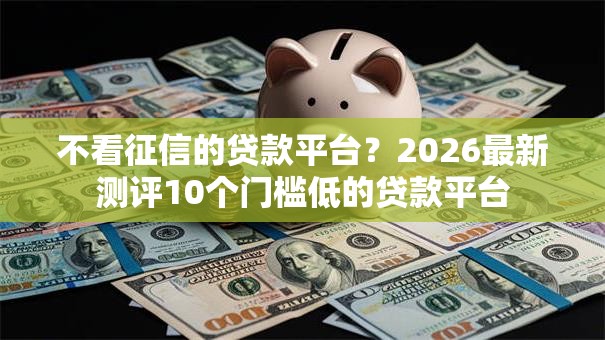 不看征信的贷款平台?2026最新测评10个门槛低的贷款平台 不看征信的贷款平台?2026最新测评10个门槛低的贷款平台