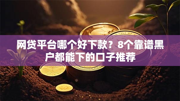 网贷平台哪个好下款?8个靠谱黑户都能下的口子推荐 网贷平台哪个好下款?8个靠谱黑户都能下的口子推荐