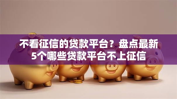 不看征信的贷款平台?盘点最新5个哪些贷款平台不上征信 不看征信的贷款平台?盘点最新5个哪些贷款平台不上征信