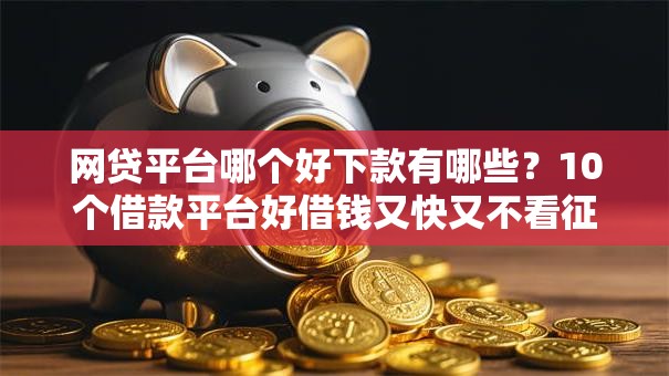 网贷平台哪个好下款有哪些?10个借款平台好借钱又快又不看征信推荐给你 网贷平台哪个好下款有哪些?10个借款平台好借钱又快又不看征信推荐给你