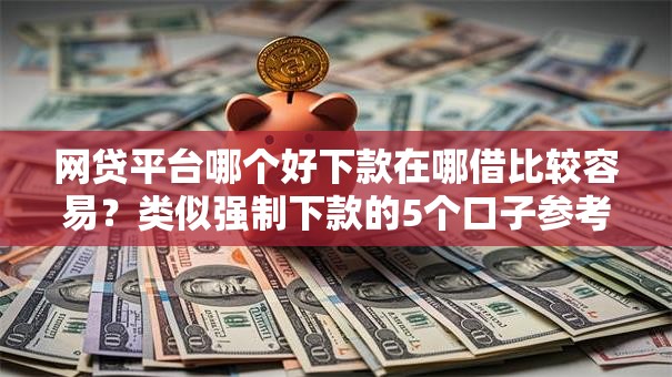 网贷平台哪个好下款在哪借比较容易?类似强制下款的5个口子参考 网贷平台哪个好下款在哪借比较容易?类似强制下款的5个口子参考