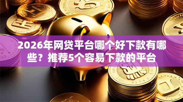 2026年网贷平台哪个好下款有哪些?推荐5个容易下款的平台 2026年网贷平台哪个好下款有哪些?推荐5个容易下款的平台