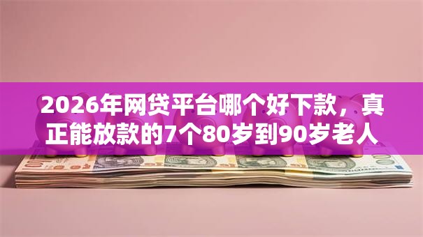 2026年网贷平台哪个好下款,真正能放款的7个80岁到90岁老人借款平台推荐推荐 2026年网贷平台哪个好下款,真正能放款的7个80岁到90岁老人借款平台推荐推荐
