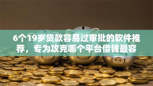 6个19岁贷款容易过审批的软件推荐,专为攻克哪个平台借钱最容易通过难题 6个19岁贷款容易过审批的软件推荐,专为攻克哪个平台借钱最容易通过难题