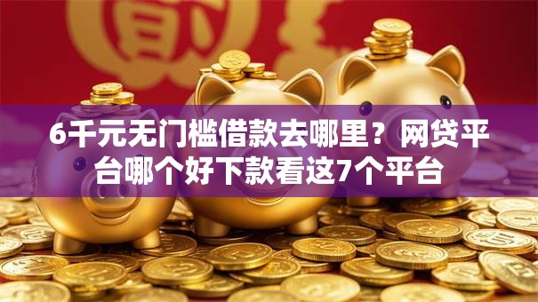 6千元无门槛借款去哪里?网贷平台哪个好下款看这7个平台 6千元无门槛借款去哪里?网贷平台哪个好下款看这7个平台