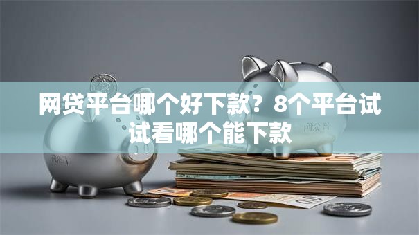 网贷平台哪个好下款?8个平台试试看哪个能下款 网贷平台哪个好下款?8个平台试试看哪个能下款