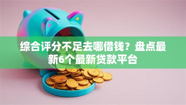 综合评分不足去哪借钱?盘点最新6个最新贷款平台 综合评分不足去哪借钱?盘点最新6个最新贷款平台