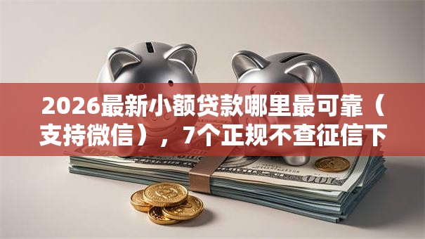 2026最新小额贷款哪里最可靠(支持微信),7个正规不查征信下款的平台无私分享 2026最新小额贷款哪里最可靠(支持微信),7个正规不查征信下款的平台无私分享