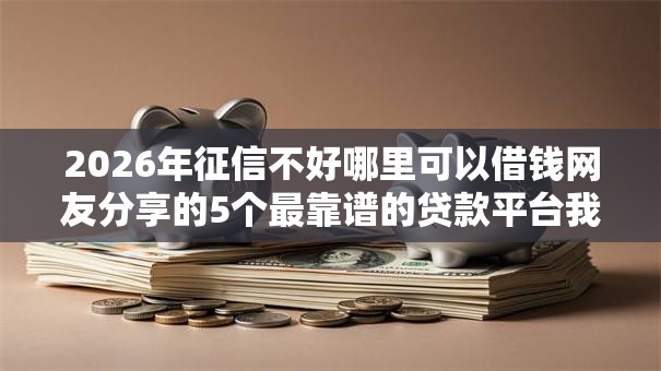 2026年征信不好哪里可以借钱网友分享的5个最靠谱的贷款平台我觉得不错! 2026年征信不好哪里可以借钱网友分享的5个最靠谱的贷款平台我觉得不错!