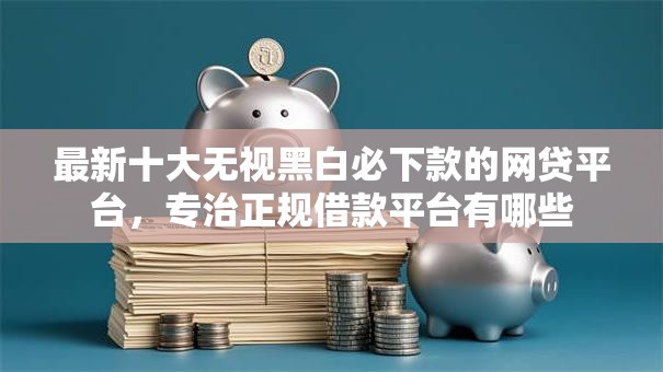最新十大无视黑白必下款的网贷平台,专治正规借款平台有哪些 最新十大无视黑白必下款的网贷平台,专治正规借款平台有哪些