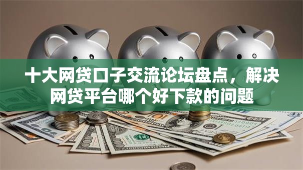 十大网贷口子交流论坛盘点,解决网贷平台哪个好下款的问题 十大网贷口子交流论坛盘点,解决网贷平台哪个好下款的问题