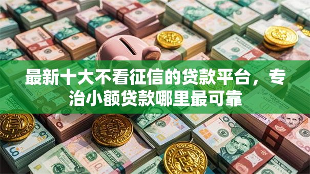 最新十大不看征信的贷款平台,专治小额贷款哪里最可靠 最新十大不看征信的贷款平台,专治小额贷款哪里最可靠