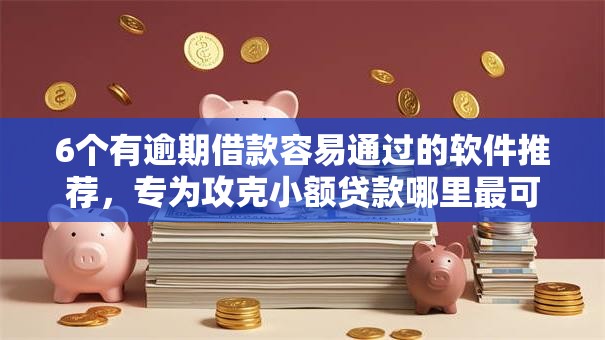 6个有逾期借款容易通过的软件推荐,专为攻克小额贷款哪里最可靠难题 6个有逾期借款容易通过的软件推荐,专为攻克小额贷款哪里最可靠难题