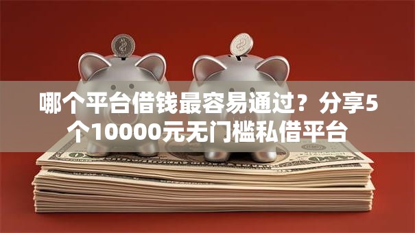 哪个平台借钱最容易通过?分享5个10000元无门槛私借平台 哪个平台借钱最容易通过?分享5个10000元无门槛私借平台
