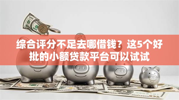 综合评分不足去哪借钱?这5个好批的小额贷款平台可以试试 综合评分不足去哪借钱?这5个好批的小额贷款平台可以试试